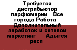 Требуется дистрибьютор парфюмерии - Все города Работа » Дополнительный заработок и сетевой маркетинг   . Адыгея респ.